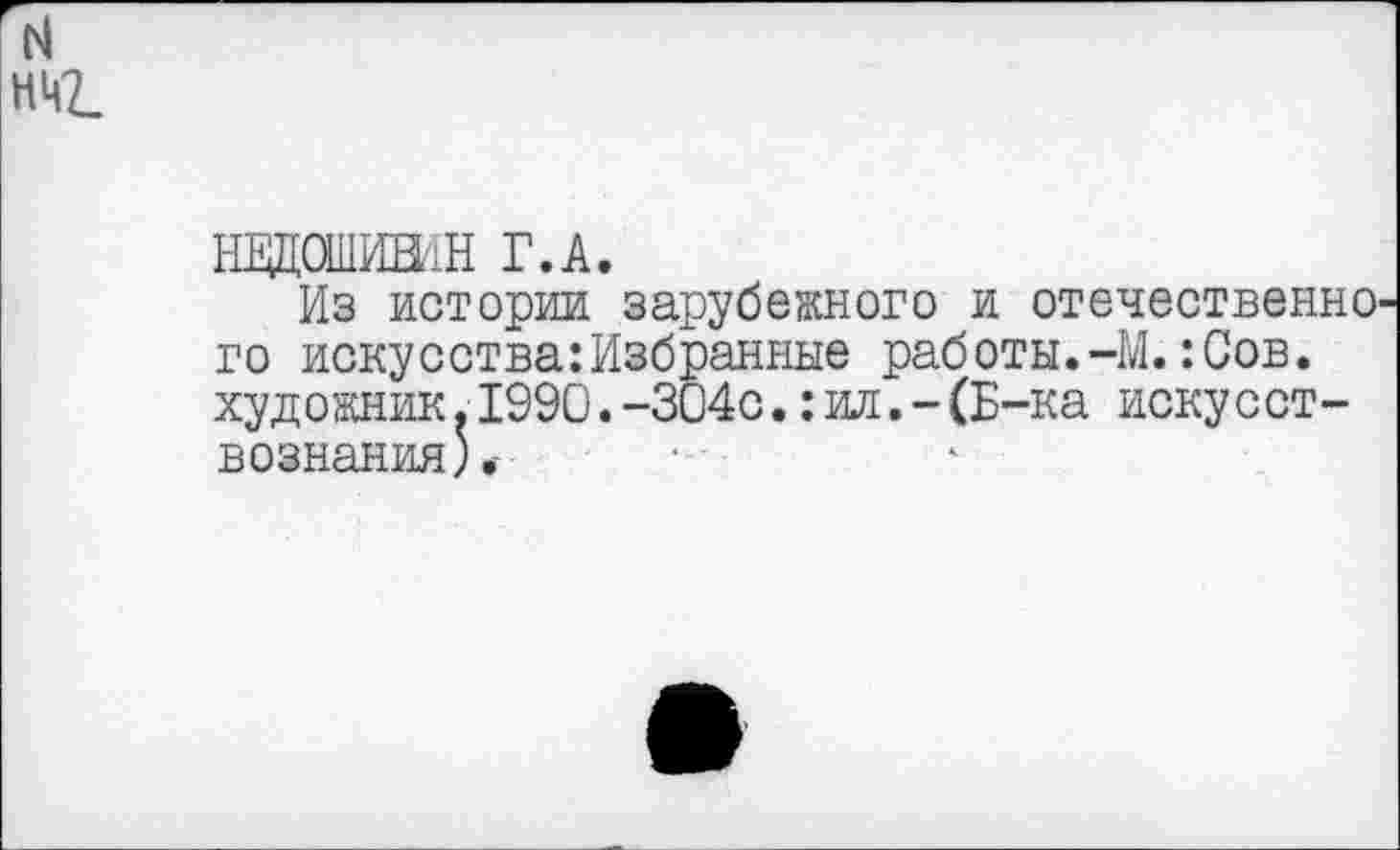 ﻿НЕЩ0ШИН1Н Г.А.
Из истории зарубежного и отечественно го искусства:Избранные работы.-М.:Сов. художник.1990.-304с.: ил.-(Б-ка искусствознания).-